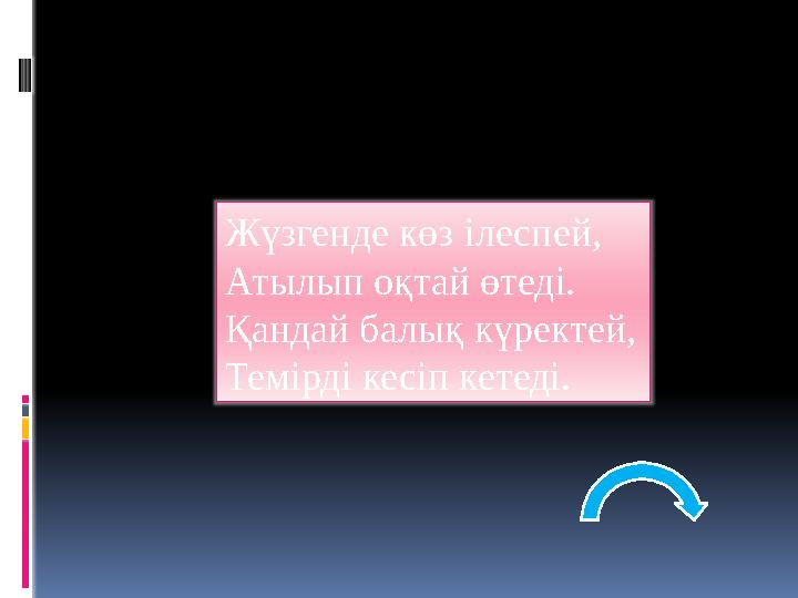Жүзгенде көз ілеспей, Атылып оқтай өтеді. Қандай балық күректей, Темірді кесіп кетеді.