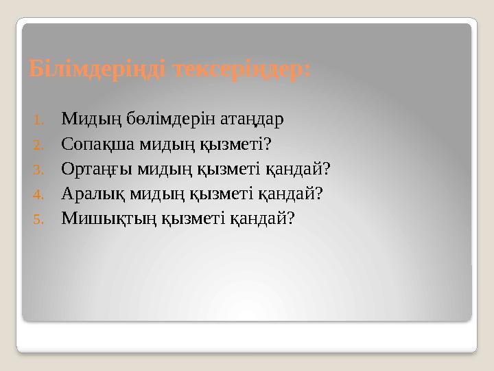 Білімдеріңді тексеріңдер: 1. Мидың бөлімдерін атаңдар 2. Сопақша мидың қызметі? 3. Ортаңғы мидың қызметі қандай? 4. Аралық мидың