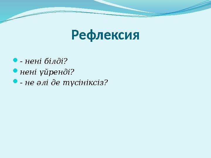 Рефлексия  - нені білді?  нені үйренді?  - не әлі де түсініксіз?