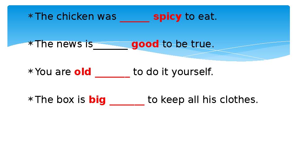  The chicken was ______ spicy to eat.  The news is_______ good to be true.  You are old _______ to do it yourself. 