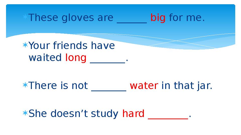  These gloves are ______ big for me.  Your friends have waited long _______ .  There is not _______ water in that