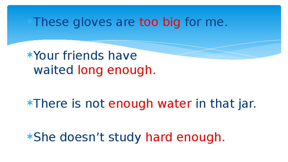  These gloves are too big for me.  Your friends have waited long enough.  There is not enough water in that jar.  She