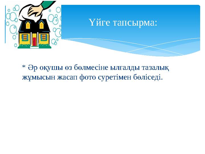 * Әр оқушы өз бөлмесіне ылғалды тазалық жұмысын жасап фото суретімен бөліседі. Үйге тапсырма: