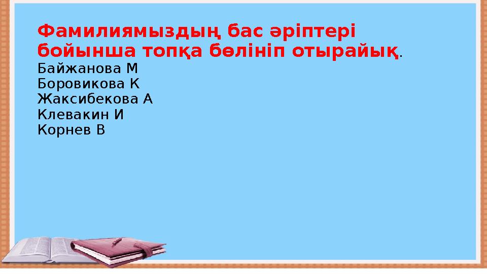 Фамилиямыздың бас әріптері бойынша топқа бөлініп отырайық . Байжанова М Боровикова К Жаксиб