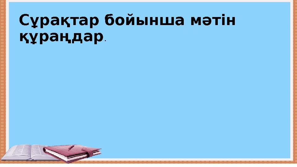 Сұрақтар бойынша мәтін құраңдар .