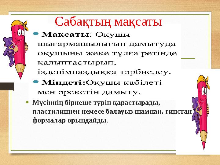 Сабақтың мақсаты • Мүсіннің бірнеше түрін қарастырады, пластилиннен немесе балауыз шамнан. гипстан формалар орындайды .