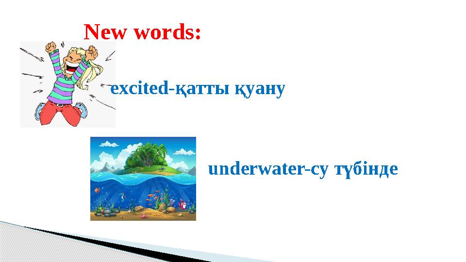 New words : е xcited- қатты қуану underwater- су түбінде