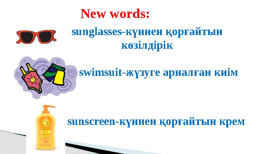 New words : sunglasses- күннен қорғайтын көзілдірік swimsuit- жүзуге арналған киім sunscreen- күннен қорғайтын крем