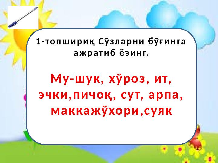 1 - т о п ш и р и қ С ў з л а р н и б ў ғ и н г а а ж р а т и б ё з и н г . М у - ш у к , х ў р о з , и т, э ч к и
