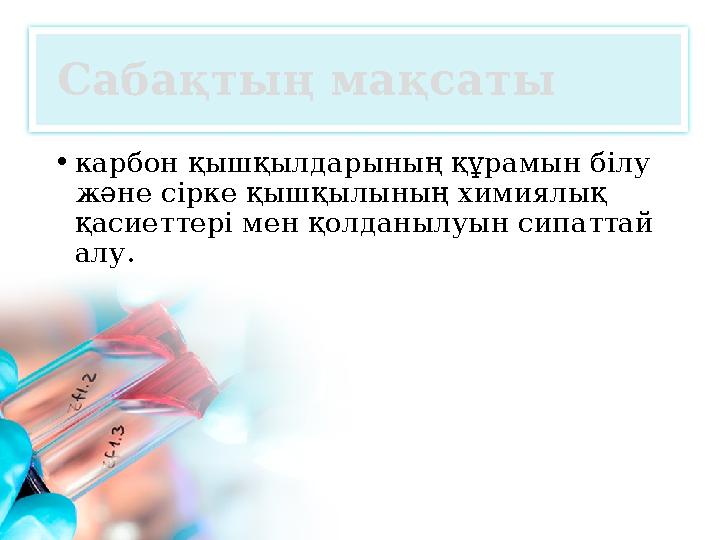 Сабақтың мақсаты • карбон қышқылдарының құрамын білу және сірке қышқылының химиялық қасиеттері мен қолданылуын сипаттай алу.