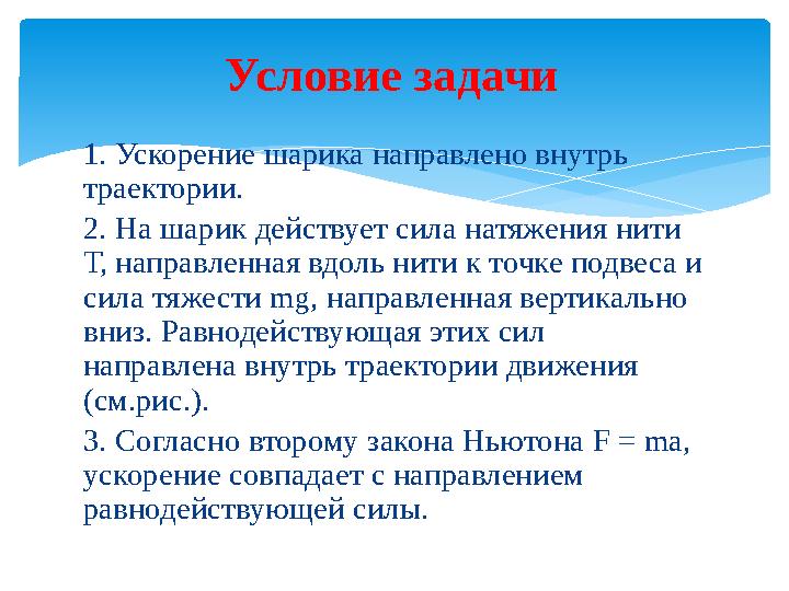 1. Ускорение шарика направлено внутрь траектории. 2. На шарик действует сила натяжения нити Т, направленная вдоль нити к точке