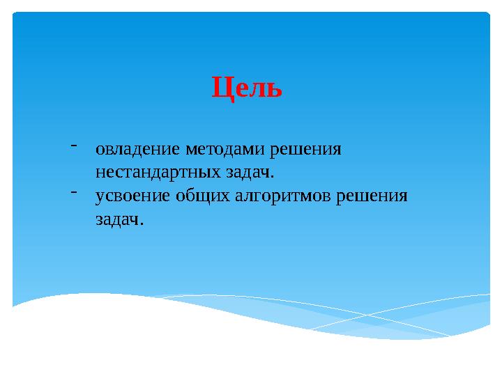 - овладение методами решения нестандартных задач. - усвоение общих алгоритмов решения задач. Цель