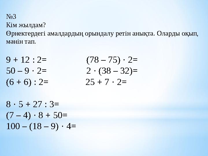 № 3 Кім жылдам? Өрнектердегі амалдардың орындалу ретін анықта. Оларды оқып, мәнін тап. 9 + 12 : 2= (78 – 75) ·