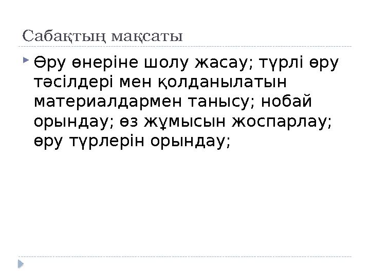 Сабақтың мақсаты  Өру өнеріне шолу жасау; түрлі өру тәсілдері мен қолданылатын материалдармен танысу; нобай орындау; өз жұмы