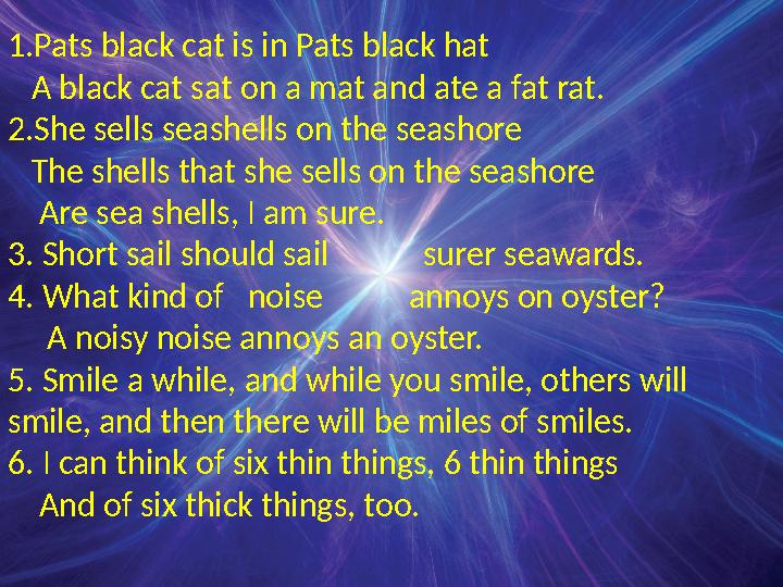 1 .Pats black cat is in Pats black hat A black cat sat on a mat and ate a fat rat. 2.She sells seashells on the seashore