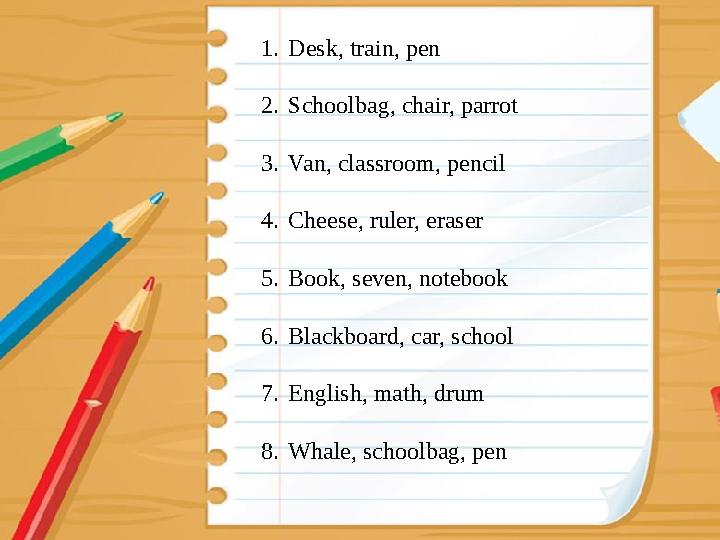 1. Desk, train, pen 2. Schoolbag, chair, parrot 3. Van, classroom, pencil 4. Cheese, ruler, eraser 5. Book, seven, notebook 6. B