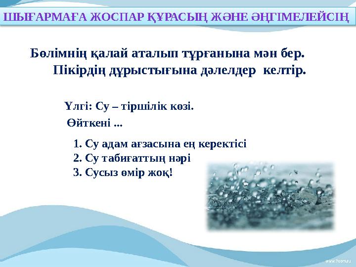Бөлімнің қалай аталып тұрғанына мән бер. Пікірдің дұрыстығына дәлелдер келтір. Үлгі: Су – тіршілік көзі. Өйткені ...