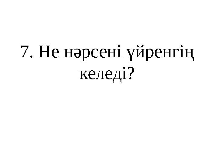 7 . Не нәрсені үйренгің келеді?