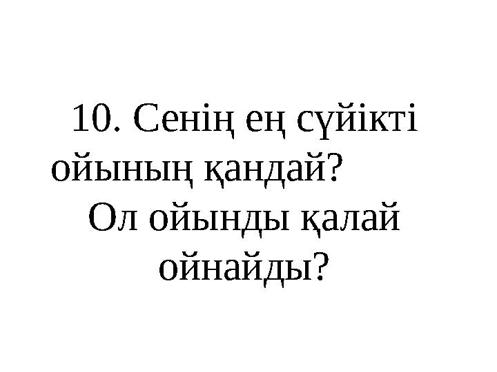 10 . Сенің ең сүйікті ойының қандай? Ол ойынды қалай ойнайды?