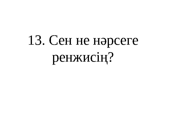1 3 . Сен не нәрсеге ренжисің?