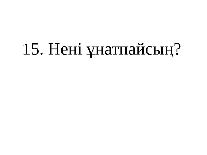1 5 . Нені ұнатпайсың?