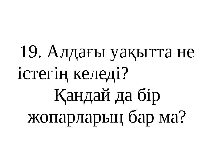 1 9 . Алдағы уақытта не істегің келеді? Қандай да бір жопарларың бар ма?