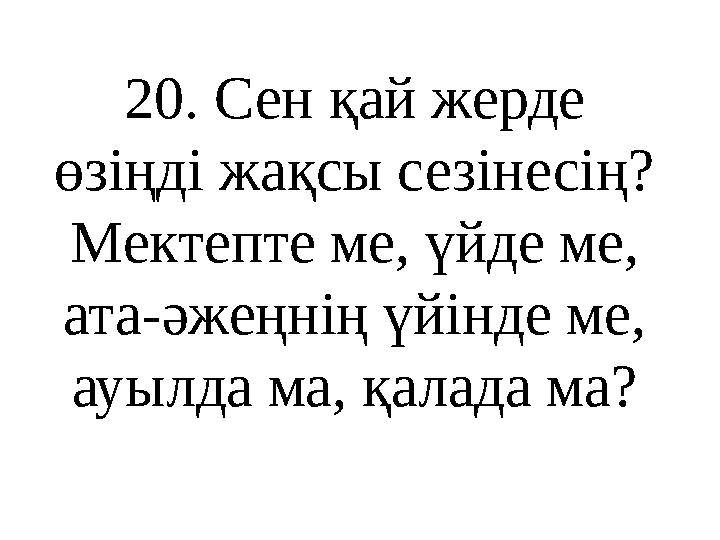 20 . Сен қай жерде өзіңді жақсы сезінесің? Мектепте ме, үйде ме, ата-әжеңнің үйінде ме, ауылда ма, қалада ма?