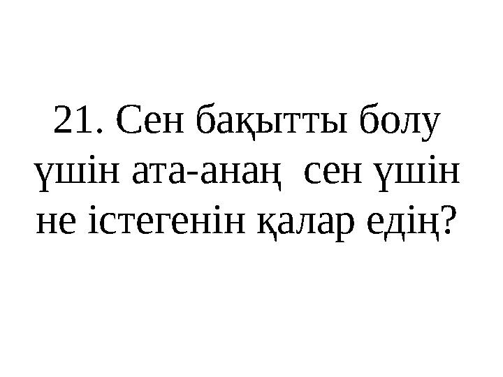 21 . Сен бақытты болу үшін ата-анаң сен үшін не істегенін қалар едің?