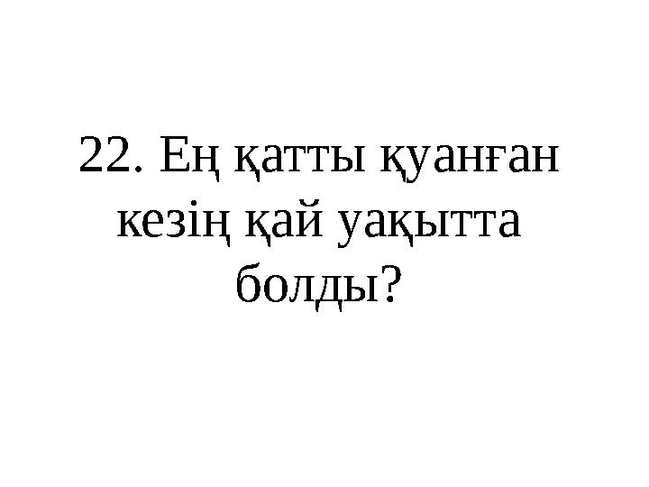 22 . Ең қатты қуанған кезің қай уақытта болды?