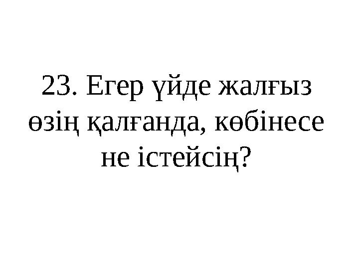 23 . Егер үйде жалғыз өзің қалғанда, көбінесе не істейсің?