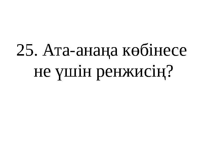 25 . Ата - анаңа көбінесе не үшін ренжисің?