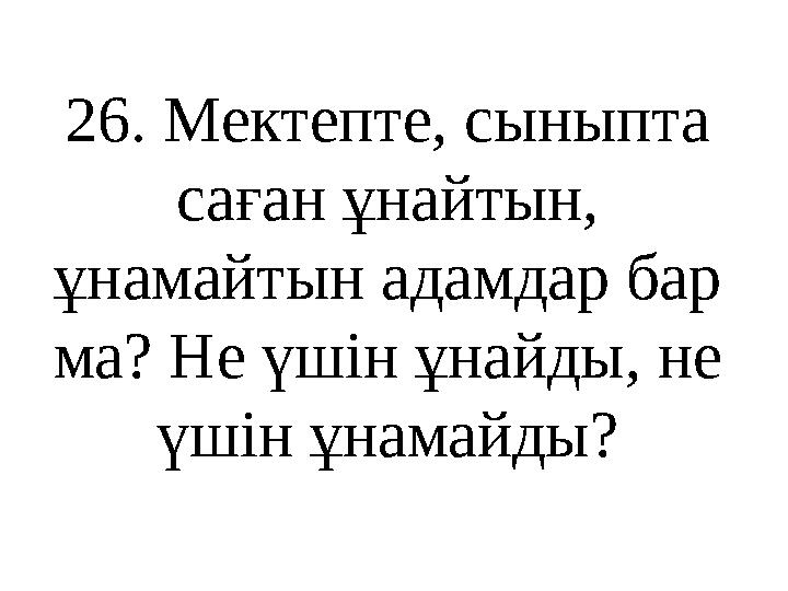 26 . Мектепте, сыныпта саған ұнайтын, ұнамайтын адамдар бар ма? Не үшін ұнайды, не үшін ұнамайды?