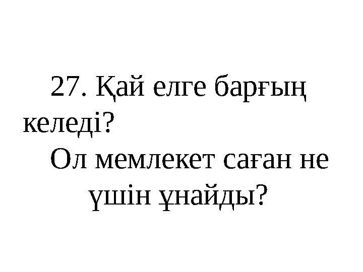 27 . Қай елге барғың келеді? Ол мемлекет саған не үшін ұнайды?