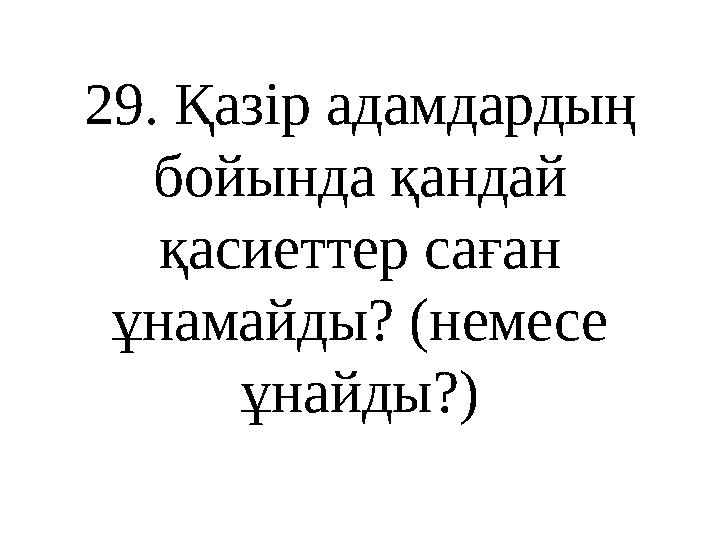 29 . Қазір адамдардың бойында қандай қасиеттер саған ұнамайды? (немесе ұнайды?)