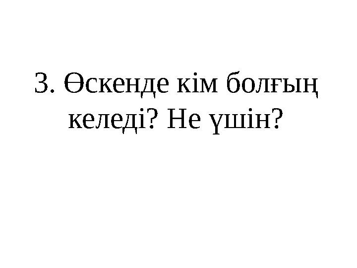 3 . Өскенде кім болғың келеді? Не үшін?