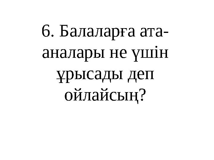 6 . Балаларға ата - аналары не үшін ұрысады деп ойлайсың?