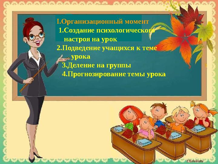 I .Организационный момент 1.Создание психологического настроя на урок 2.Подведение учащихся к теме урока