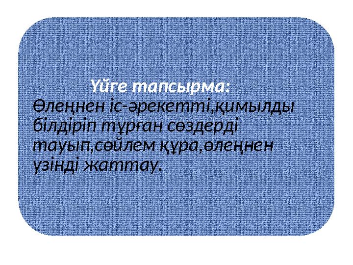 Үйге тапсырма: Өлеңнен іс-әрекетті,қимылды білдіріп тұрған сөздерді тауып,сөйлем құра,өлеңнен үзінді жаттау.