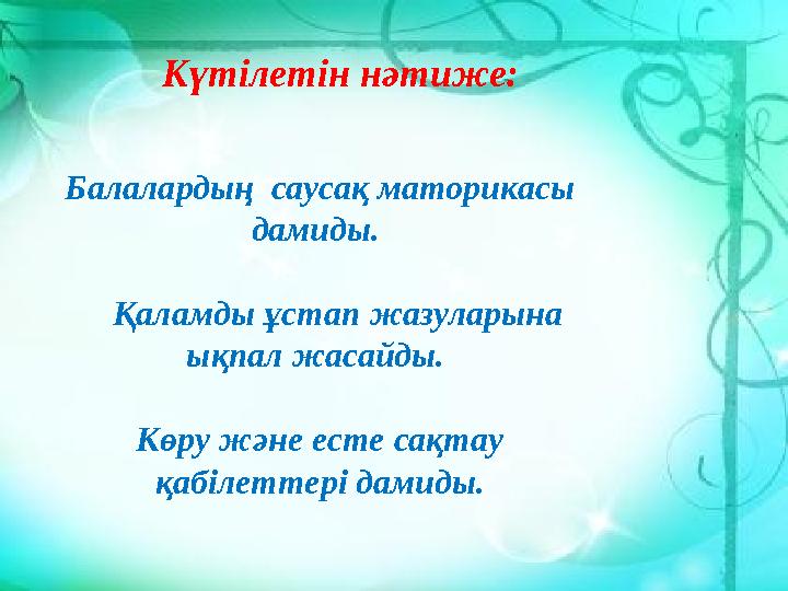 Күтілетін нәтиже: Балалардың саусақ маторикасы дамиды. Қаламды ұстап жазуларына ықпал жасайды. Көру және есте сақтау