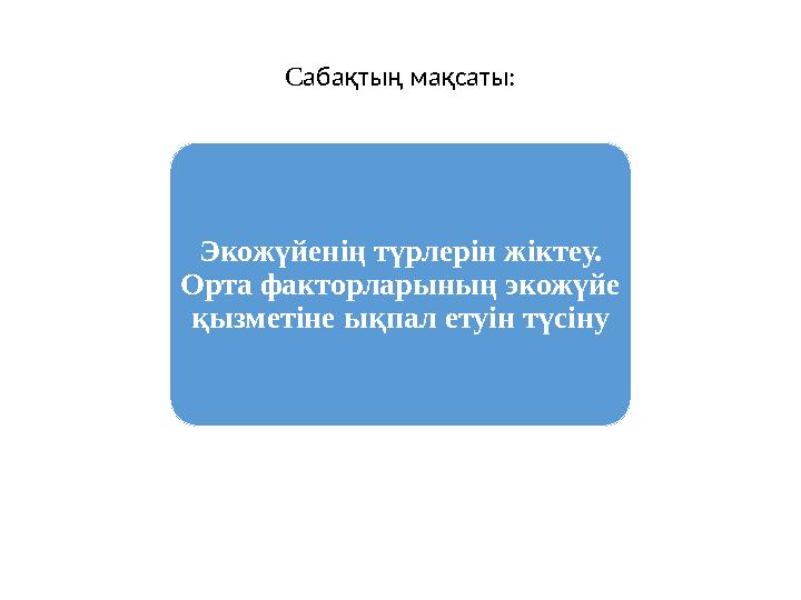 С абақтың мақсаты: Экожүйенің түрлерін жіктеу. Орта факторларының экожүйе қызметіне ықпал етуін түсіну