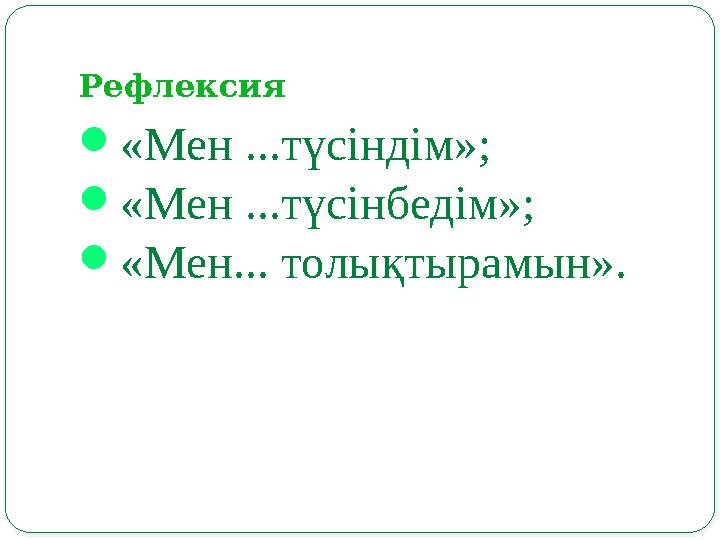 Рефлексия  «Мен ...түсіндім»;  «Мен ...түсінбедім»;  «Мен... толықтырамын».