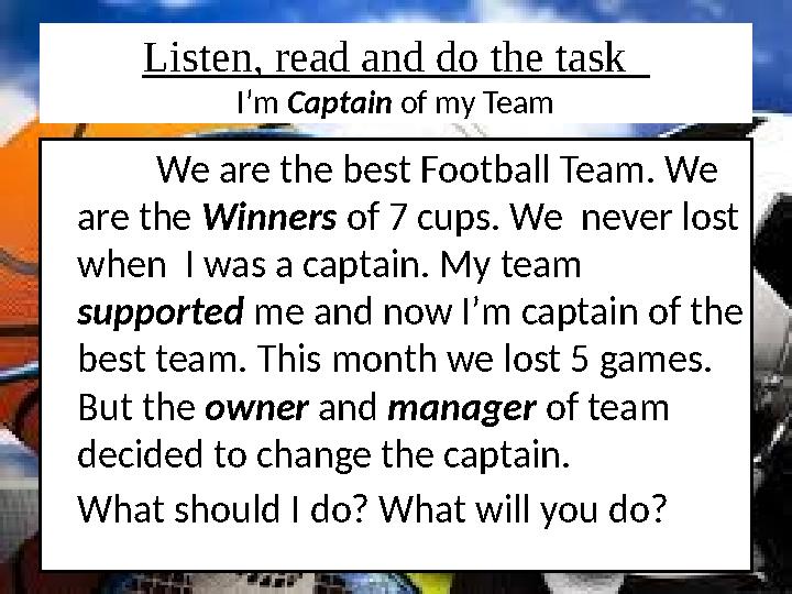 Listen, read and do the task I’m Captain of my Team We are the best Football Team. We are the Winners of 7 cups. We neve