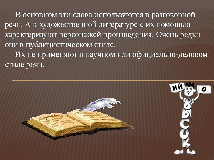 В основном эти слова используются в разговорной речи. А в художественной литературе с их помощью характеризуют персона