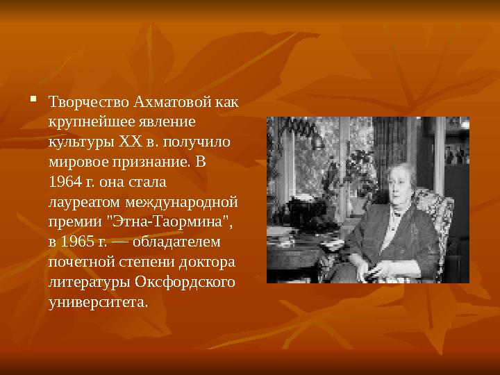  Творчество Ахматовой как крупнейшее явление культуры XX в. получило мировое признание. В 1964 г. она стала лауреатом межд