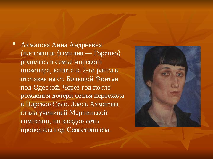  Ахматова Анна Андреевна (настоящая фамилия — Горенко) родилась в семье морского инженера, капитана 2-го ранга в отставке н