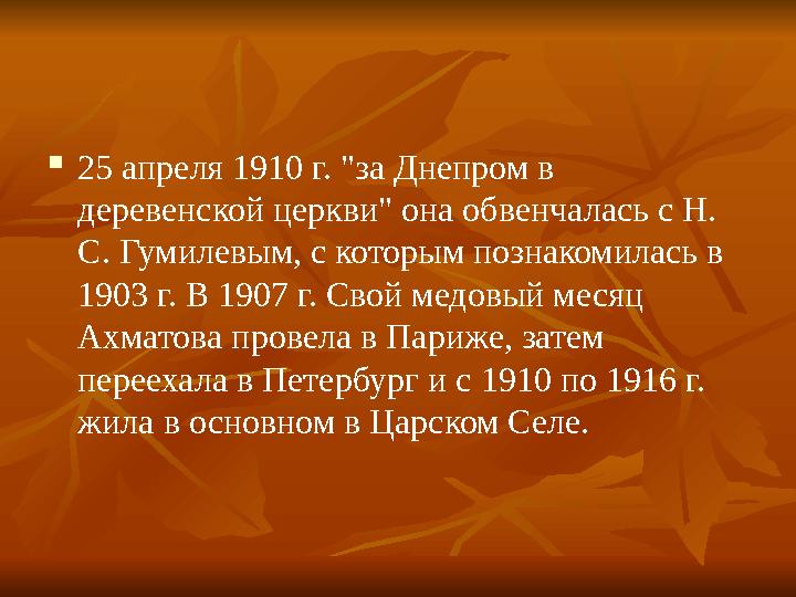  25 апреля 1910 г. "за Днепром в деревенской церкви" она обвенчалась с Н. С. Гумилевым, с которым познакомилась в 1903 г. В