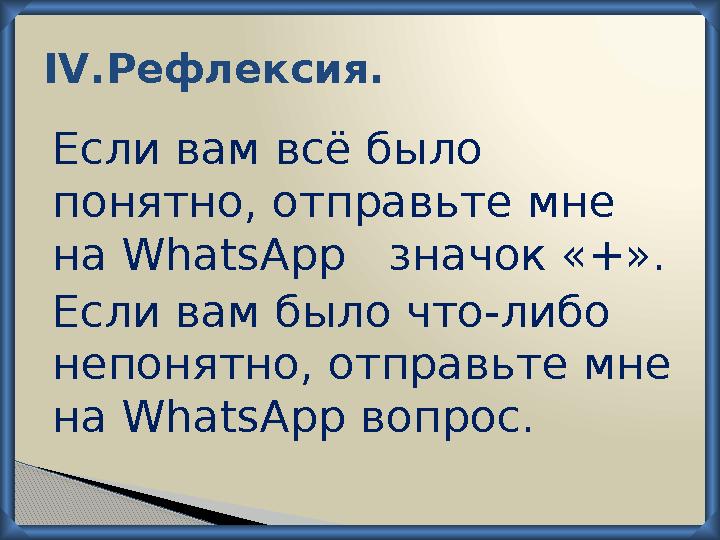 IV .Рефлексия. Если вам всё было понятно, отправьте мне на WhatsApp значок «+». Если вам было что-либо непонятно, отправь