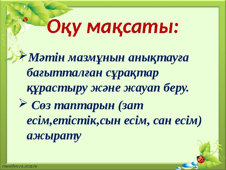 Оқу мақсаты:  Мәтін мазмұнын анықтауға бағытталған сұрақтар құрастыру және жауап беру.  Сөз таптарын (зат есім,етістік,сы