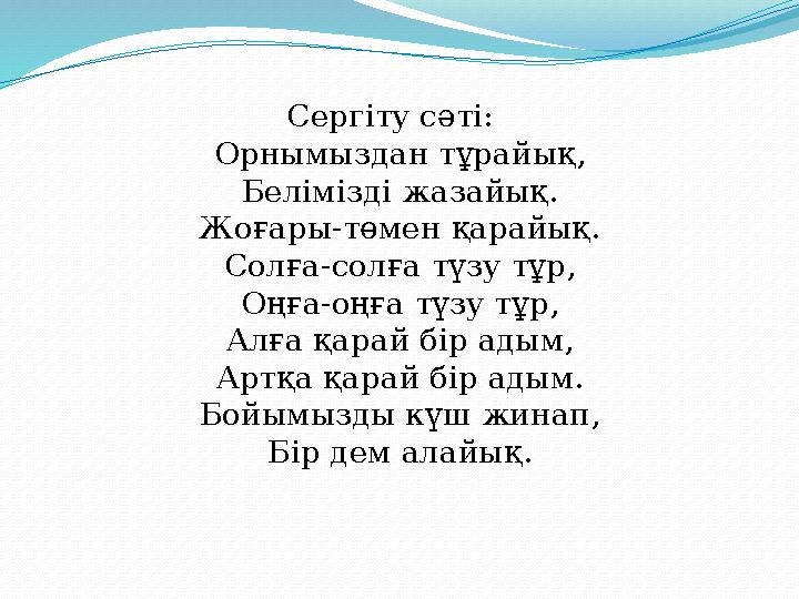 Сергіту сәті: Орнымыздан тұрайық, Белімізді жазайық. Жоғары-төмен қарайық. Солға-солға түзу тұр, Оңға-оңға түзу т