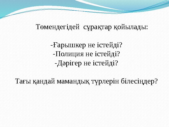 Төмендегідей сұрақтар қойылады: -Ғарышкер не істейді? -Полиция не істейді? -Дәрігер не істейді? Тағы қандай маманд